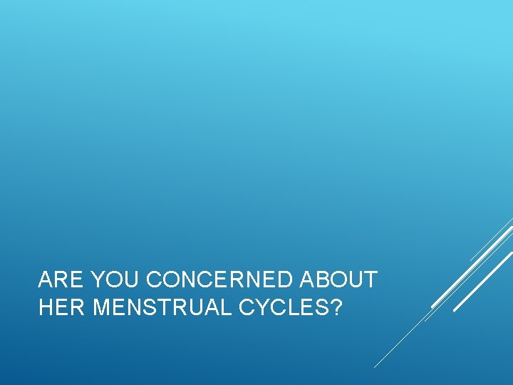 ARE YOU CONCERNED ABOUT HER MENSTRUAL CYCLES? 