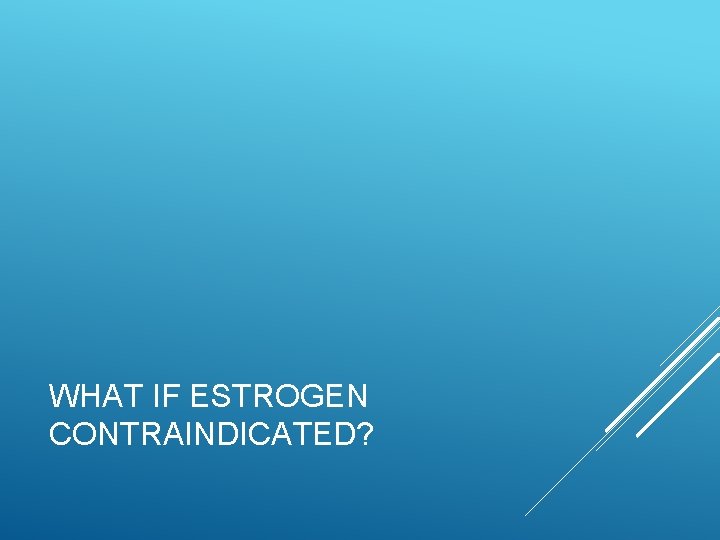 WHAT IF ESTROGEN CONTRAINDICATED? 