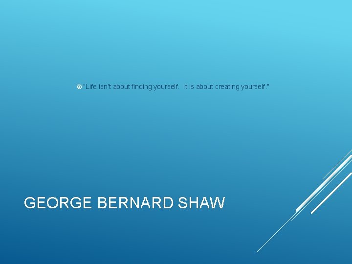  “Life isn’t about finding yourself. It is about creating yourself. ” GEORGE BERNARD