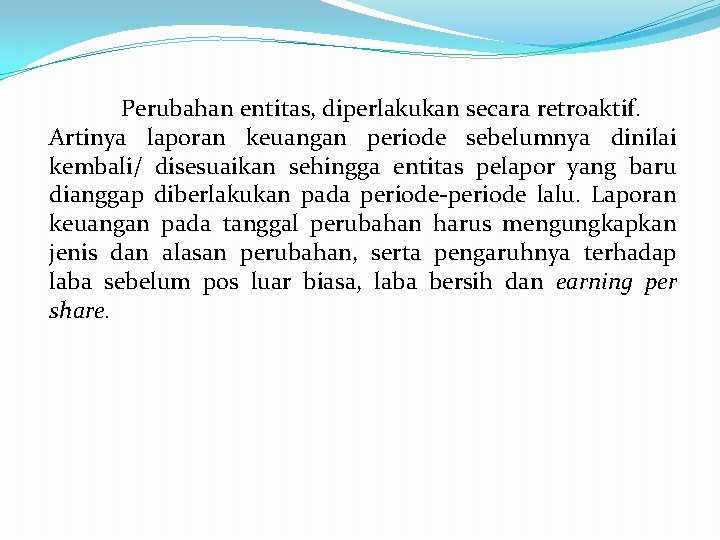 Perubahan entitas, diperlakukan secara retroaktif. Artinya laporan keuangan periode sebelumnya dinilai kembali/ disesuaikan sehingga