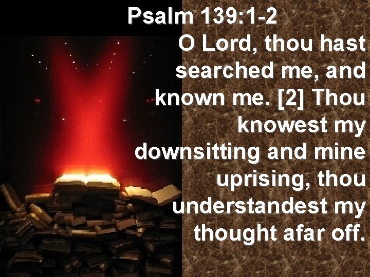 Psalm 139: 1 -2 O Lord, thou hast searched me, and known me. [2]