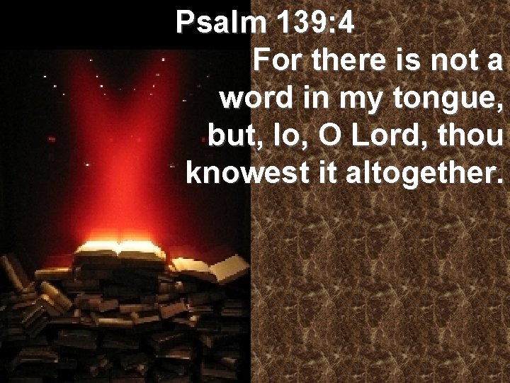 Psalm 139: 4 For there is not a word in my tongue, but, lo,