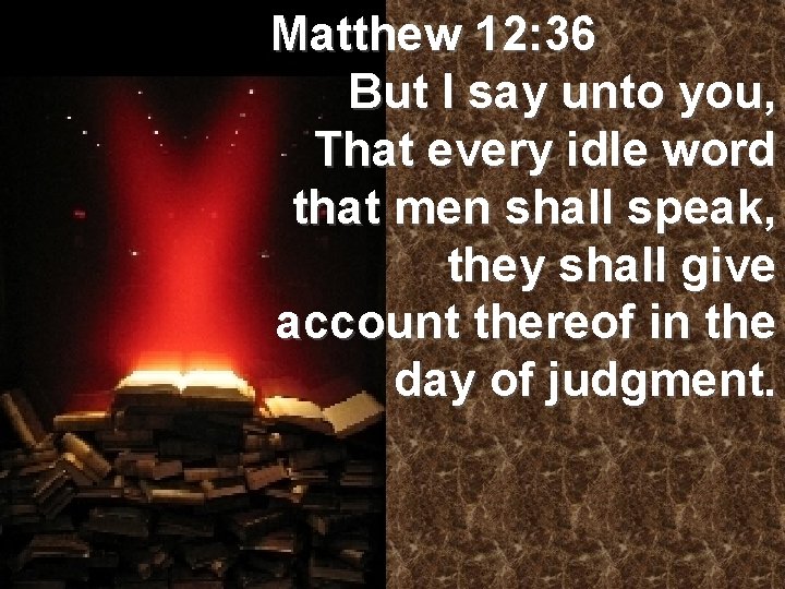 Matthew 12: 36 But I say unto you, That every idle word that men