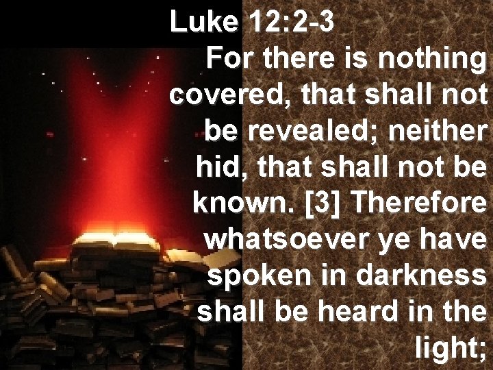 Luke 12: 2 -3 For there is nothing covered, that shall not be revealed;