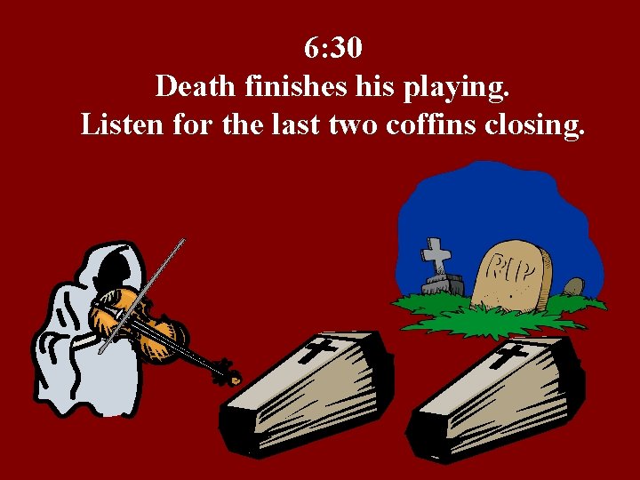 6: 30 Death finishes his playing. Listen for the last two coffins closing. 