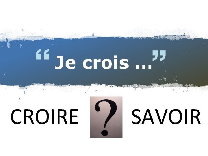 Je crois … CROIRE SAVOIR Je crois … CROIRE SAVOIR