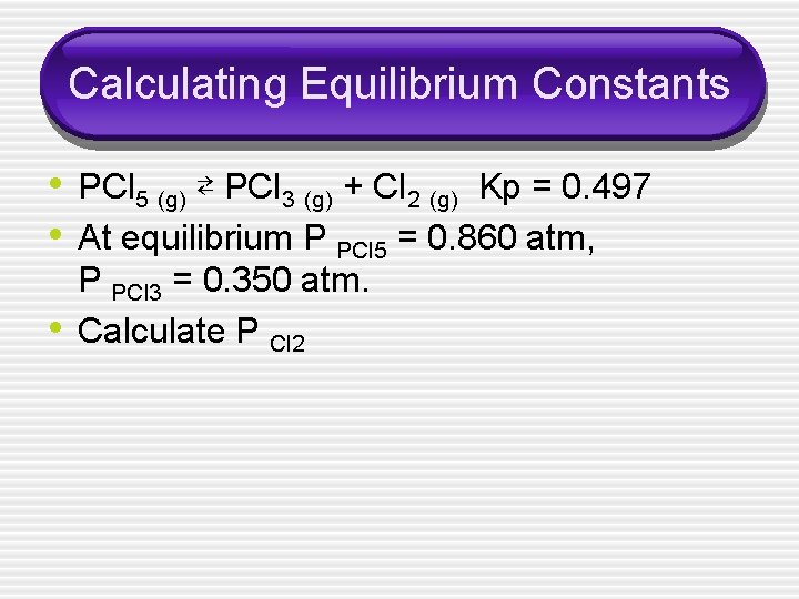 Calculating Equilibrium Constants • PCl 5 (g) ⇄ PCl 3 (g) + Cl 2