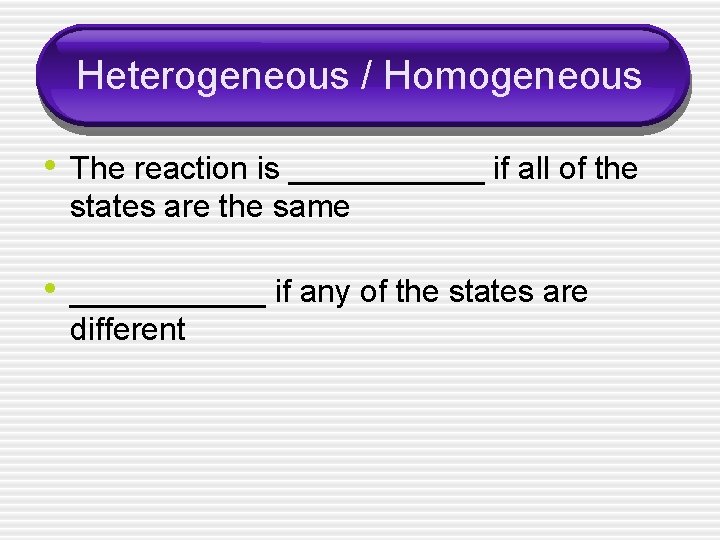 Heterogeneous / Homogeneous • The reaction is ______ if all of the states are