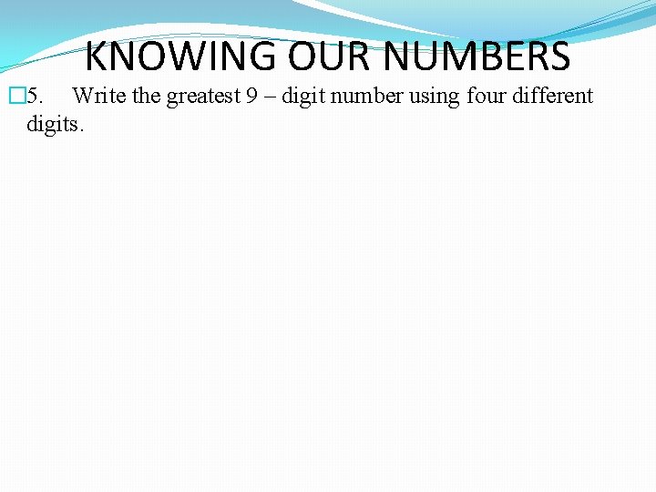 KNOWING OUR NUMBERS � 5. Write the greatest 9 – digit number using four
