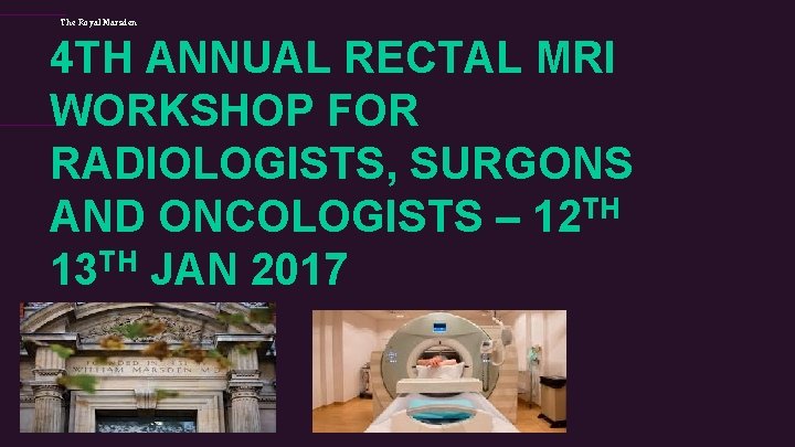 The Royal Marsden 4 TH ANNUAL RECTAL MRI WORKSHOP FOR RADIOLOGISTS, SURGONS AND ONCOLOGISTS