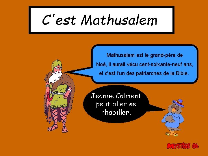 C'est Mathusalem est le grand-père de Noé, il aurait vécu cent-soixante-neuf ans, et c'est