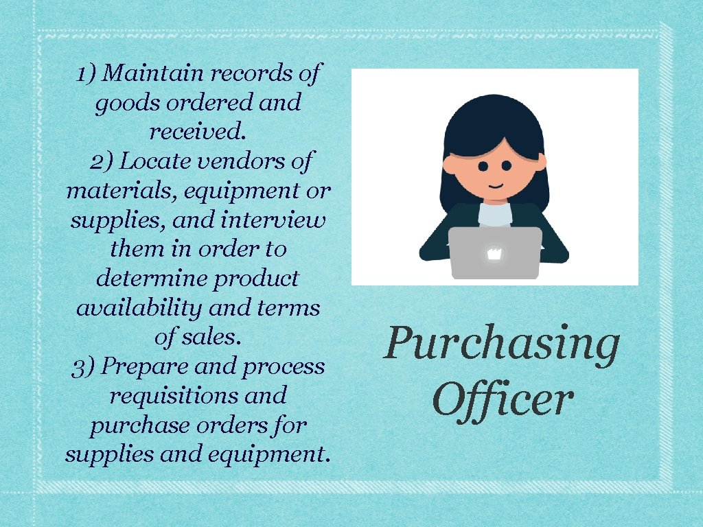1) Maintain records of goods ordered and received. 2) Locate vendors of materials, equipment