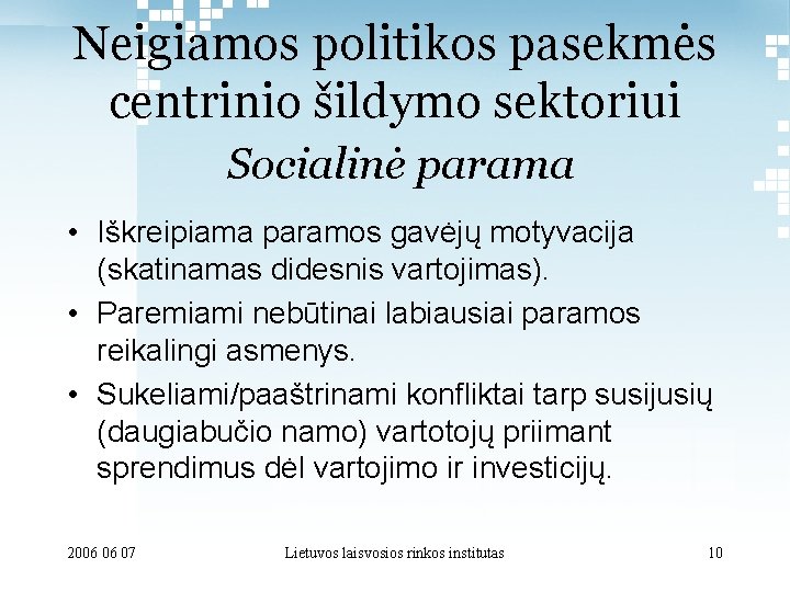 Neigiamos politikos pasekmės centrinio šildymo sektoriui Socialinė parama • Iškreipiama paramos gavėjų motyvacija (skatinamas