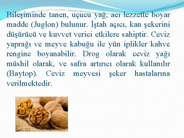Bileşiminde tanen, uçucu yağ, acı lezzette boyar madde (Juglon) bulunur. İştah açıcı, kan şekerini