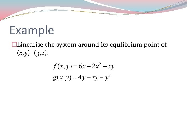 Example �Linearise the system around its equlibrium point of (x, y)=(3, 2). 