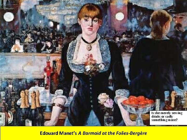 Is she merely serving drinks or sadly something more? Edouard Manet’s A Barmaid at