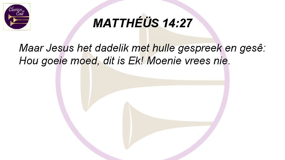 MATTHÉÜS 14: 27 Maar Jesus het dadelik met hulle gespreek en gesê: Hou goeie MATTHÉÜS 14: 27 Maar Jesus het dadelik met hulle gespreek en gesê: Hou goeie