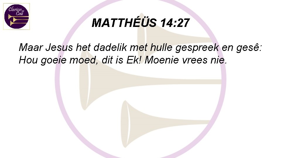 MATTHÉÜS 14: 27 Maar Jesus het dadelik met hulle gespreek en gesê: Hou goeie