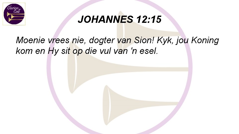 JOHANNES 12: 15 Moenie vrees nie, dogter van Sion! Kyk, jou Koning kom en