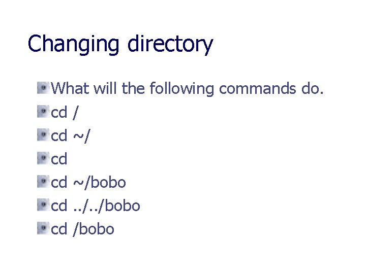 Changing directory What will the following commands do. cd / cd ~/ cd cd