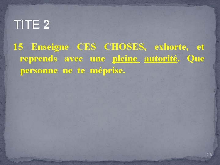 TITE 2 15 Enseigne CES CHOSES, exhorte, et reprends avec une pleine autorité. Que