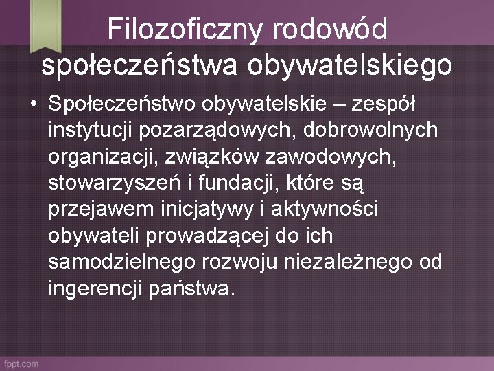 Filozoficzny rodowód społeczeństwa obywatelskiego • Społeczeństwo obywatelskie – zespół instytucji pozarządowych, dobrowolnych organizacji, związków