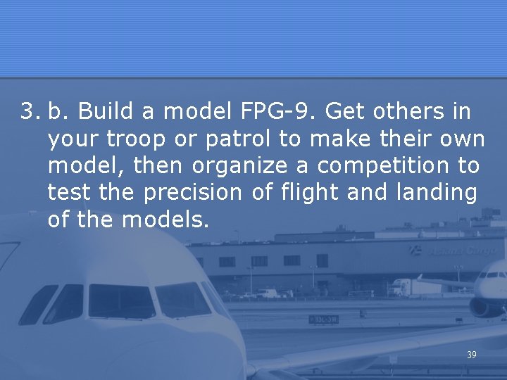3. b. Build a model FPG-9. Get others in your troop or patrol to 3. b. Build a model FPG-9. Get others in your troop or patrol to