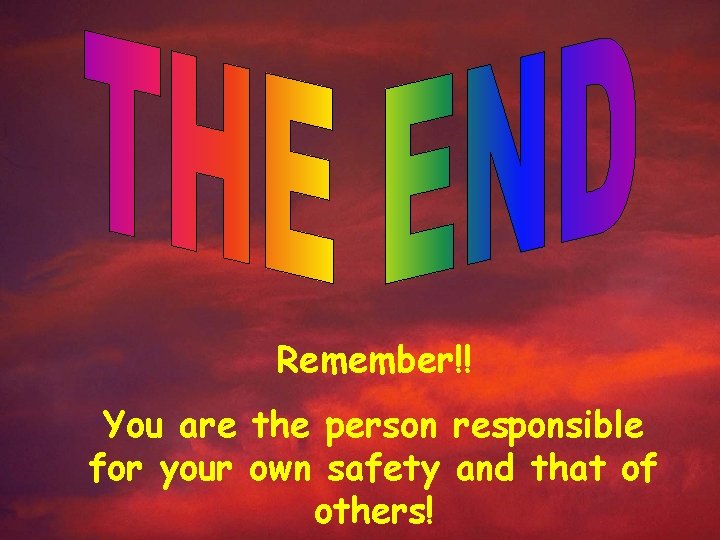 Remember!! You are the person responsible for your own safety and that of others!