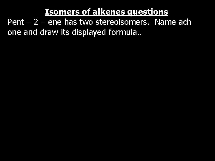 Isomers of alkenes questions Pent – 2 – ene has two stereoisomers. Name ach