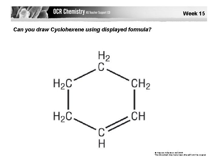 Week 15 Can you draw Cyclohexene using displayed formula? © Pearson Education Ltd 2008