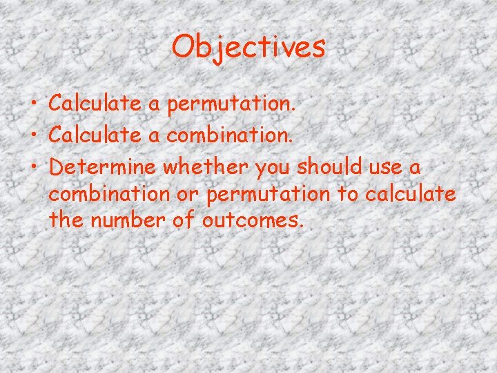 Objectives • Calculate a permutation. • Calculate a combination. • Determine whether you should Objectives • Calculate a permutation. • Calculate a combination. • Determine whether you should