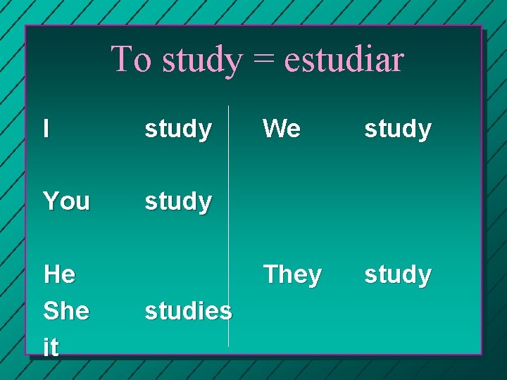 To study = estudiar I study You study He She it studies We study