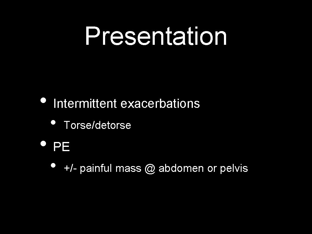Presentation • Intermittent exacerbations • Torse/detorse • +/- painful mass @ abdomen or pelvis