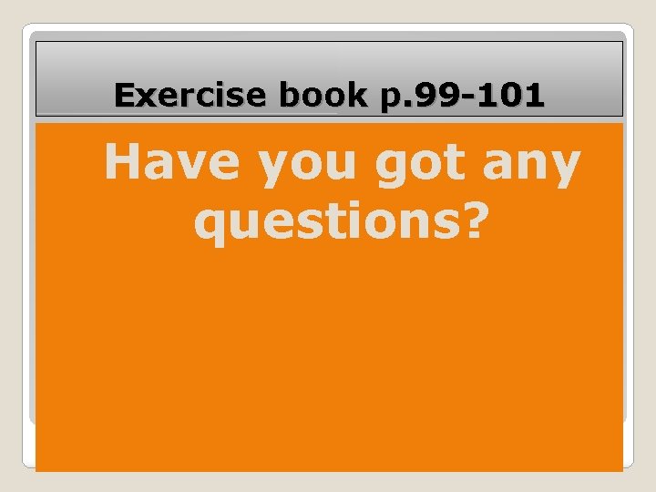 Exercise book p. 99 -101 � Have you got any questions? 