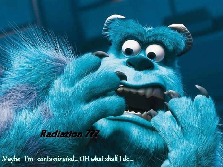 Radiation ? ? ? Maybe I’m contaminated… OH what shall I do… 