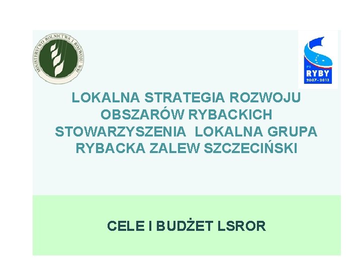 LOKALNA STRATEGIA ROZWOJU OBSZARÓW RYBACKICH STOWARZYSZENIA LOKALNA GRUPA RYBACKA ZALEW SZCZECIŃSKI CELE I BUDŻET