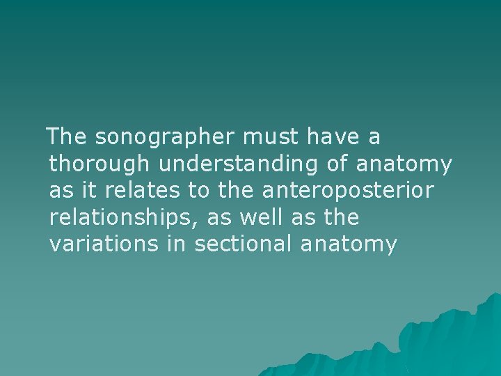 The sonographer must have a thorough understanding of anatomy as it relates to the