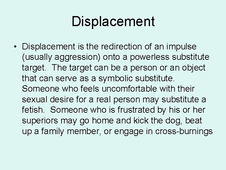Displacement • Displacement is the redirection of an impulse (usually aggression) onto a powerless