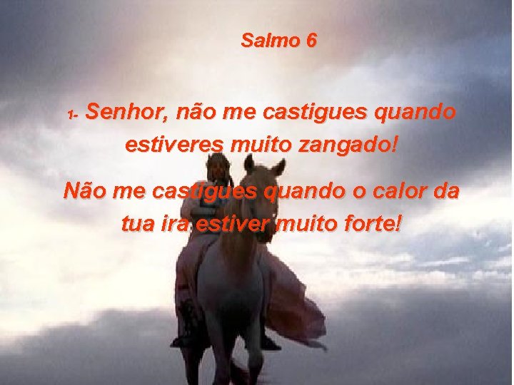 Salmo 6 1 - Senhor, não me castigues quando estiveres muito zangado! Não me