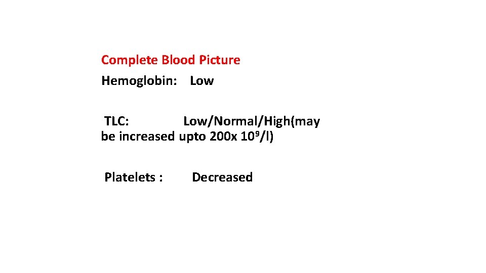 Complete Blood Picture Hemoglobin: Low TLC: Low/Normal/High(may be increased upto 200 x 109/l) Platelets