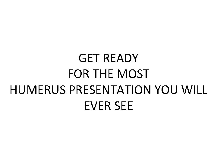 GET READY FOR THE MOST HUMERUS PRESENTATION YOU WILL EVER SEE 