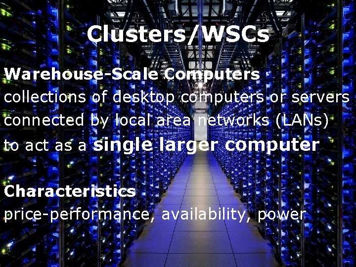 Clusters/WSCs Warehouse-Scale Computers collections of desktop computers or servers connected by local area networks Clusters/WSCs Warehouse-Scale Computers collections of desktop computers or servers connected by local area networks