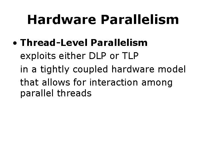 Hardware Parallelism • Thread-Level Parallelism exploits either DLP or TLP in a tightly coupled Hardware Parallelism • Thread-Level Parallelism exploits either DLP or TLP in a tightly coupled