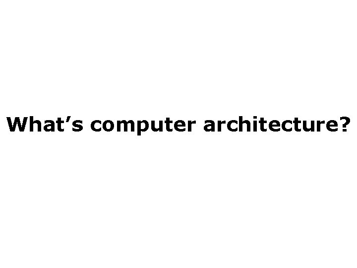 What’s computer architecture? What’s computer architecture?