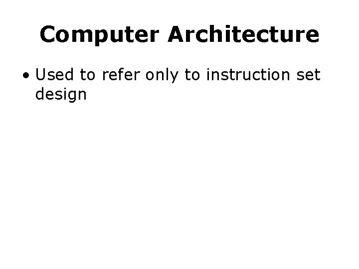 Computer Architecture • Used to refer only to instruction set design Computer Architecture • Used to refer only to instruction set design
