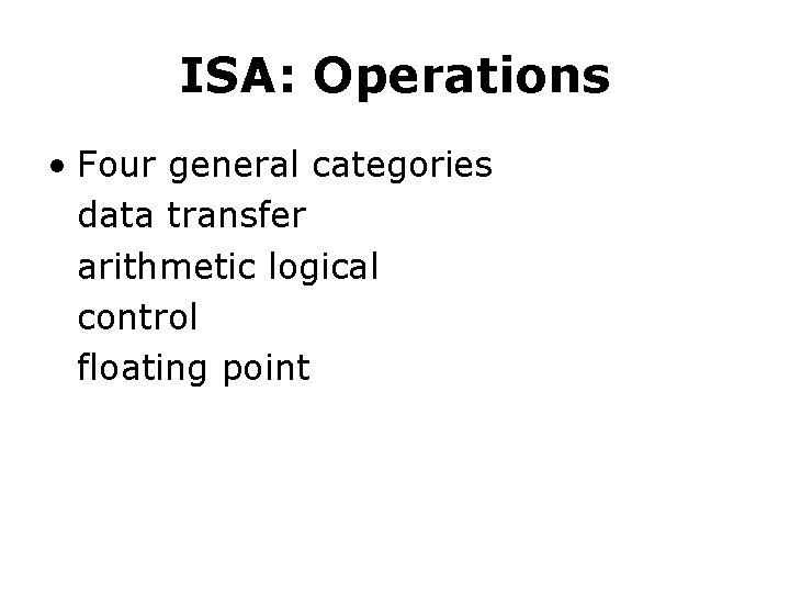 ISA: Operations • Four general categories data transfer arithmetic logical control floating point ISA: Operations • Four general categories data transfer arithmetic logical control floating point