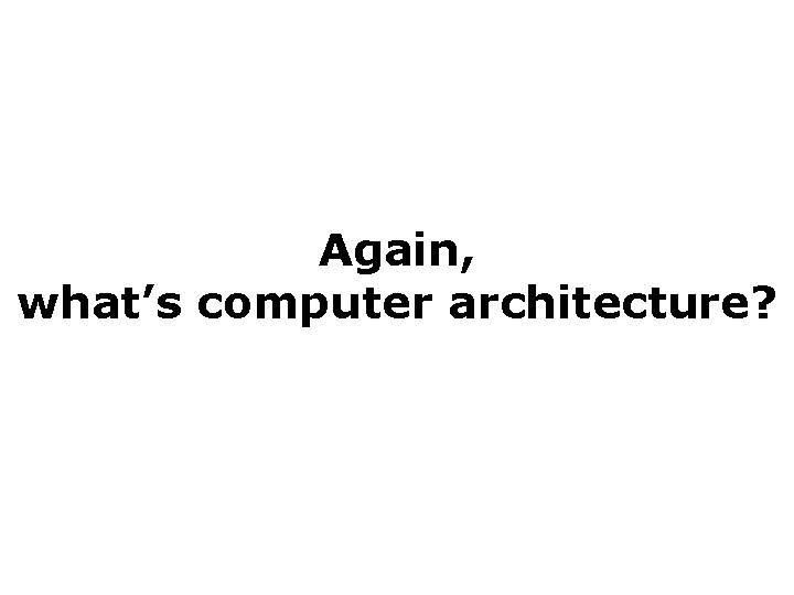 Again, what’s computer architecture? Again, what’s computer architecture?