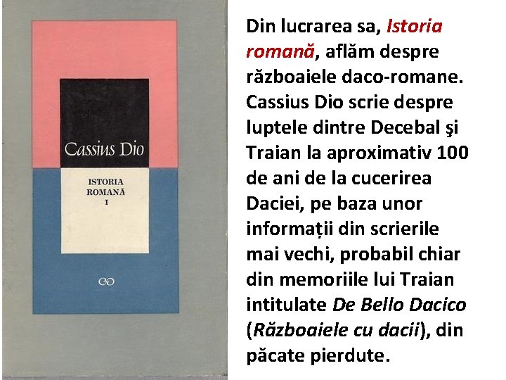 Din lucrarea sa, Istoria romană, aflăm despre războaiele daco-romane. Cassius Dio scrie despre luptele