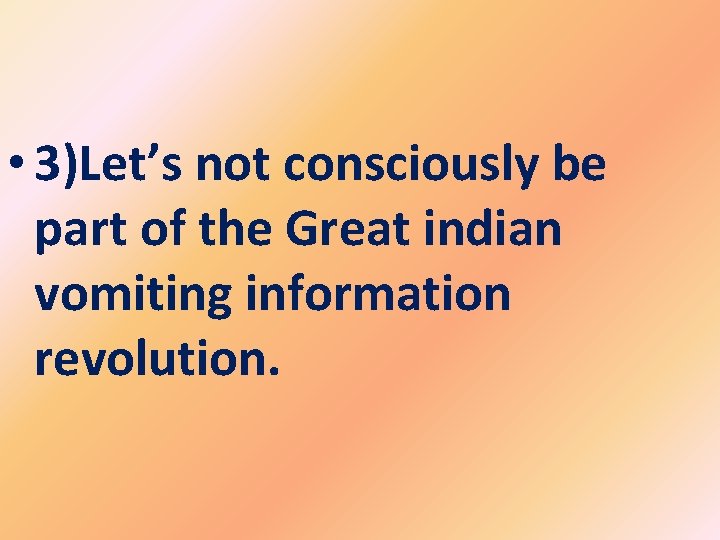  • 3)Let’s not consciously be part of the Great indian vomiting information revolution.