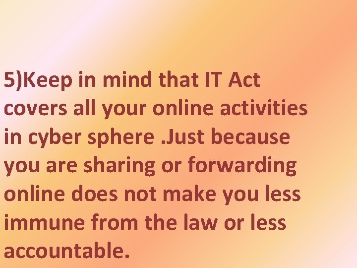 5)Keep in mind that IT Act covers all your online activities in cyber sphere.